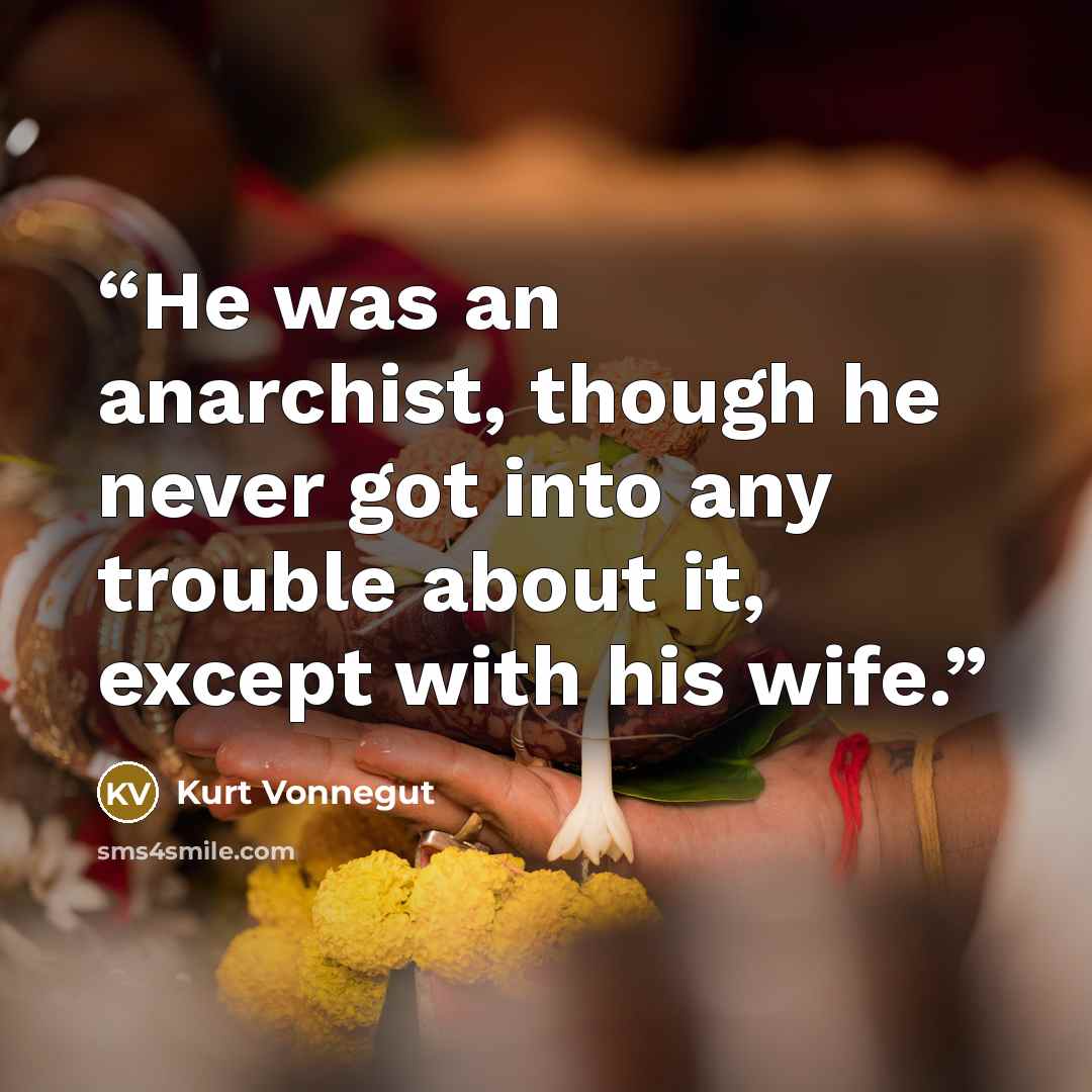 “He was an anarchist, though he never got into any trouble about it, except with his wife.” quote by Kurt Vonnegut