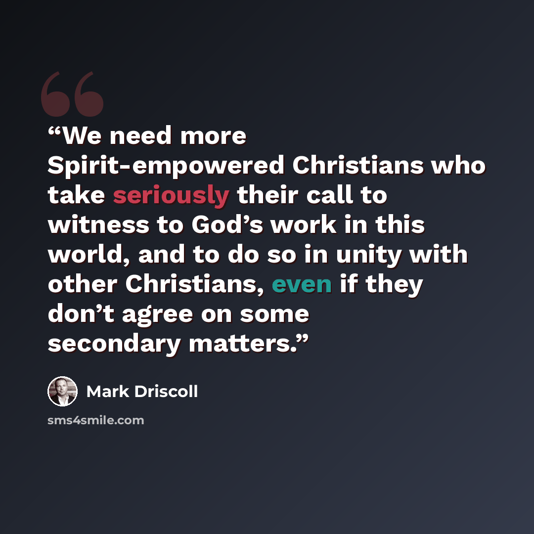 “We need more Spirit-empowered Christians who take seriously their call to witness to God’s work in this world, and to do so in unity with other Christians, even if they don’t agree on some secondary matters.” quote by Mark Driscoll