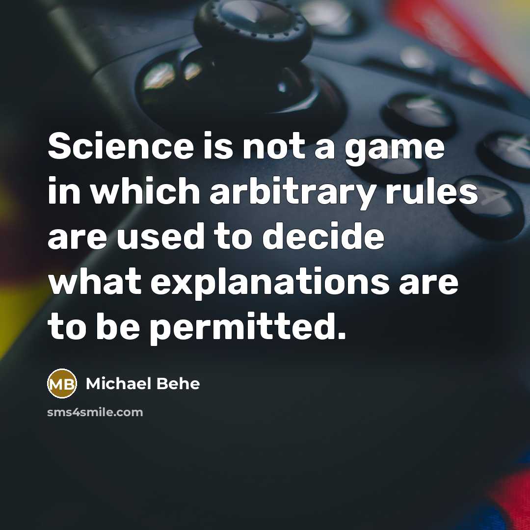 “Science is not a game in which arbitrary rules are used to decide what explanations are to be permitted.” quote by Michael Behe