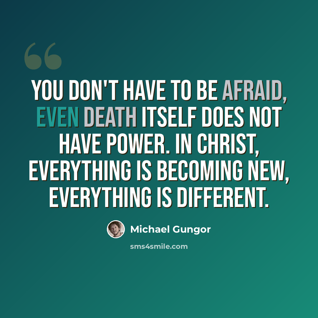 “You don't have to be afraid, even death itself does not have power. In Christ, everything is becoming new, everything is different.” quote by Michael Gungor