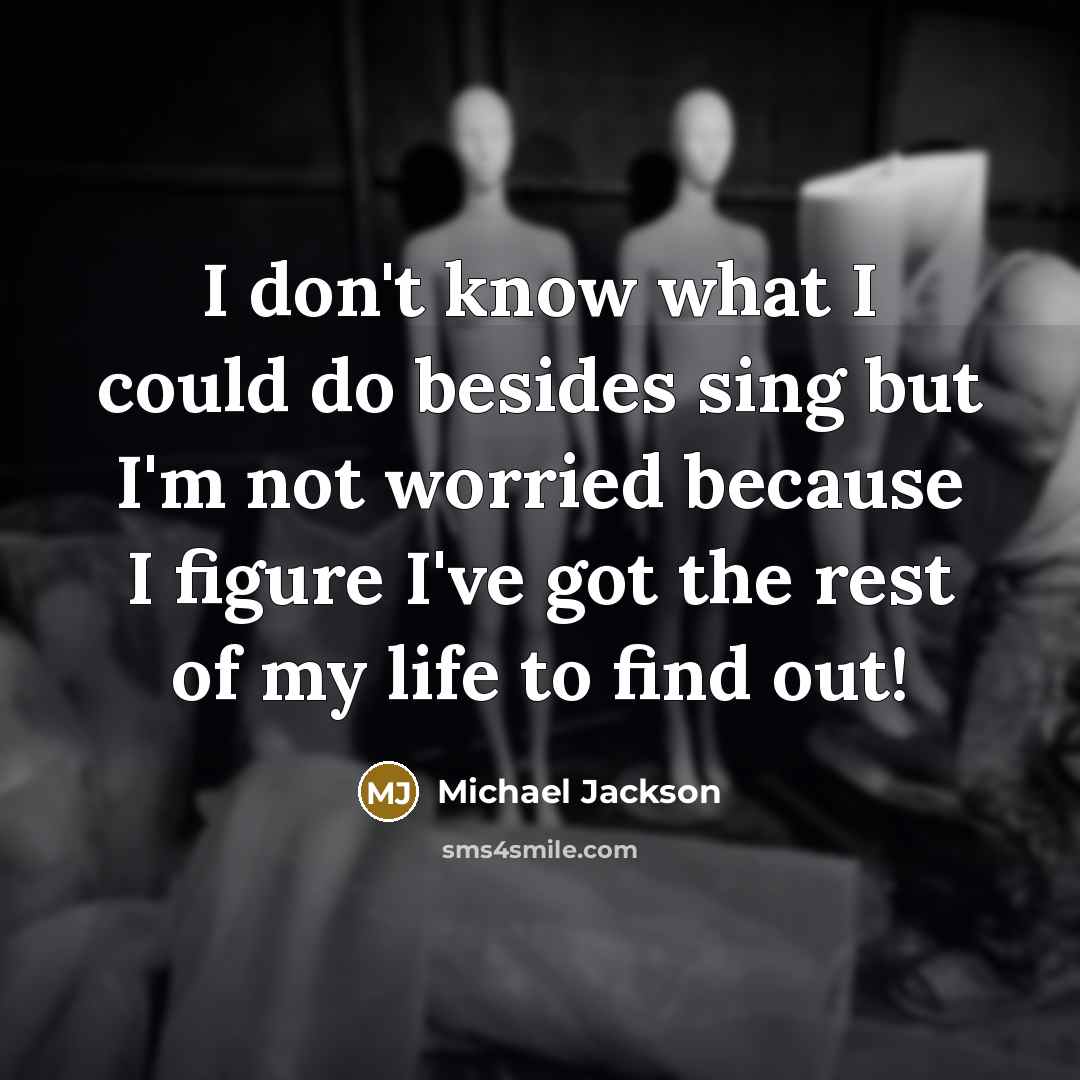 “I don't know what I could do besides sing but I'm not worried because I figure I've got the rest of my life to find out!” quote by Michael Jackson