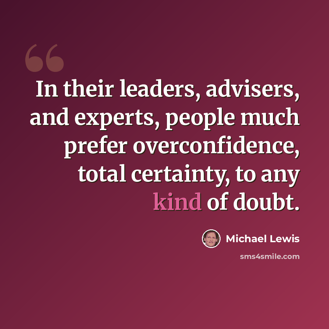 “In their leaders, advisers, and experts, people much prefer overconfidence, total certainty, to any kind of doubt.” quote by Michael Lewis