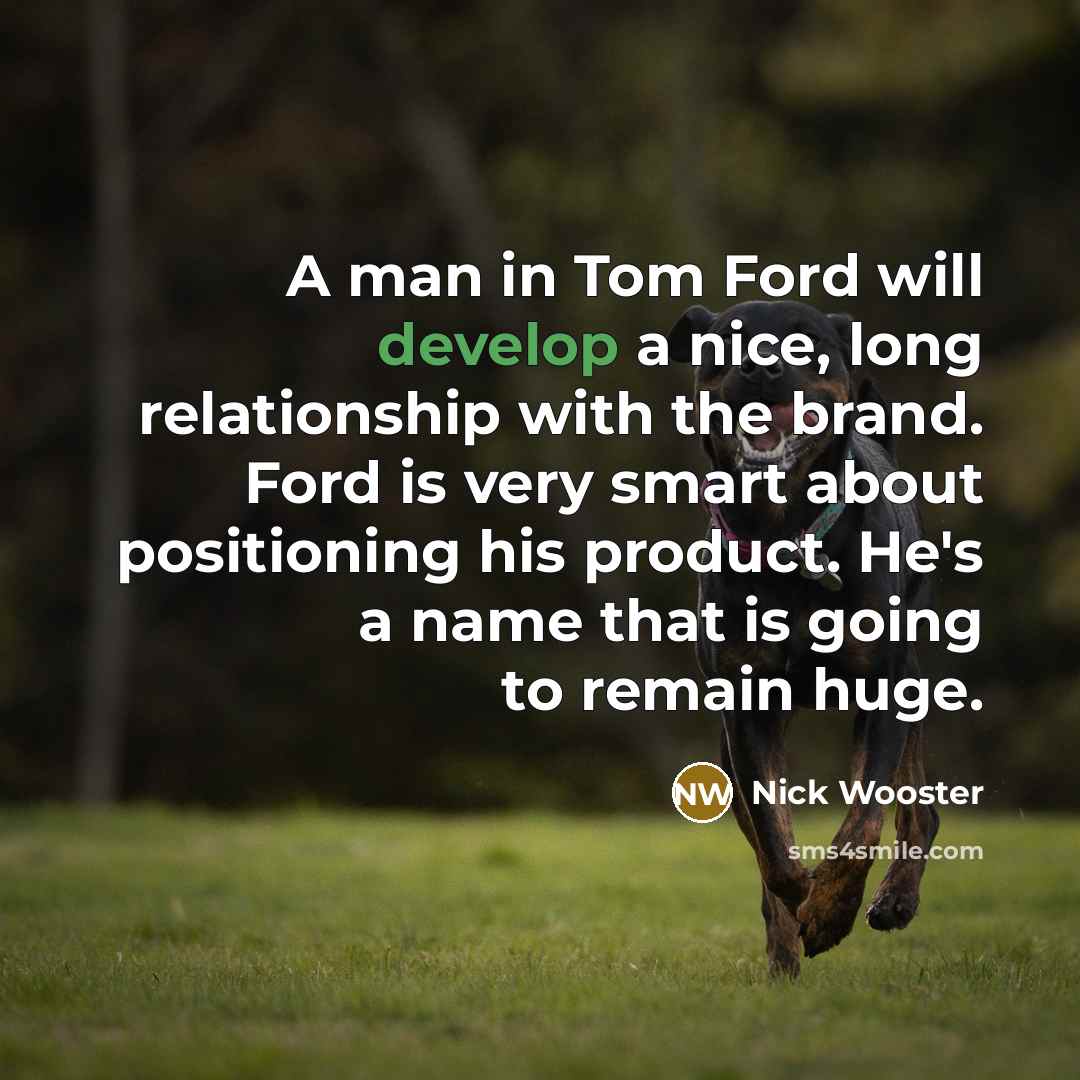 “A man in Tom Ford will develop a nice, long relationship with the brand. Ford is very smart about positioning his product. He's a name that is going to remain huge.” quote by Nick Wooster