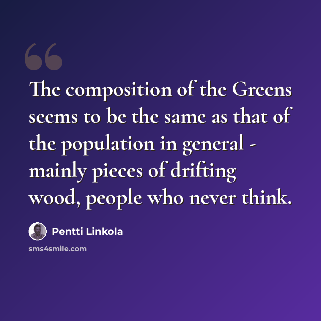 “The composition of the Greens seems to be the same as that of the population in general - mainly pieces of drifting wood, people who never think.” quote by Pentti Linkola