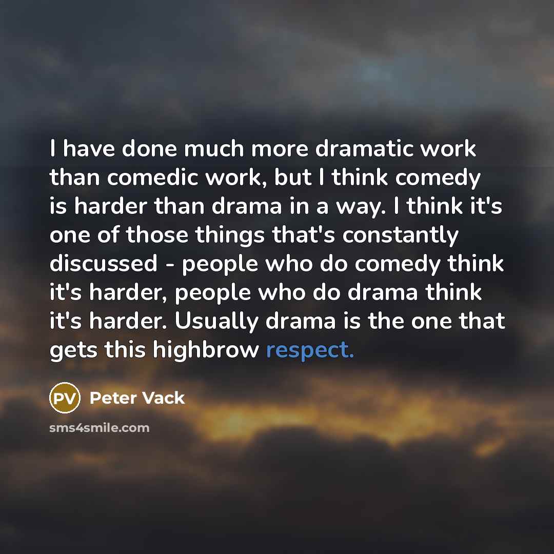“I have done much more dramatic work than comedic work, but I think comedy is harder than drama in a way. I think it's one of those things that's constantly discussed - people who do comedy think it's harder, people who do drama think it's harder. Usually drama is the one that gets this highbrow…” quote by Peter Vack