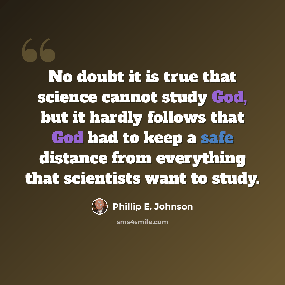 “No doubt it is true that science cannot study God, but it hardly follows that God had to keep a safe distance from everything that scientists want to study.” quote by Phillip E. Johnson