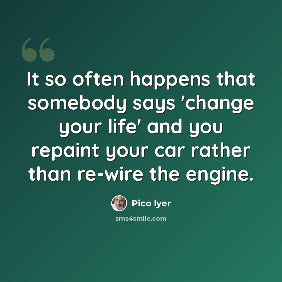 “It so often happens that somebody says 'change your life' and you repaint your car rather than re-wire the engine.” quote by Pico Iyer
