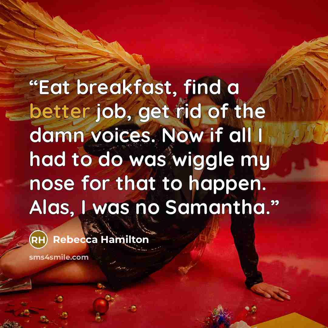“Eat breakfast, find a better job, get rid of the damn voices. Now if all I had to do was wiggle my nose for that to happen. Alas, I was no Samantha.” quote by Rebecca Hamilton
