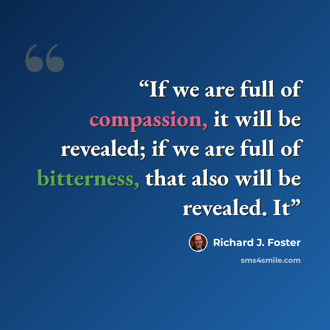 “If we are full of compassion, it will be revealed; if we are full of bitterness, that also will be revealed. It” quote by Richard J. Foster