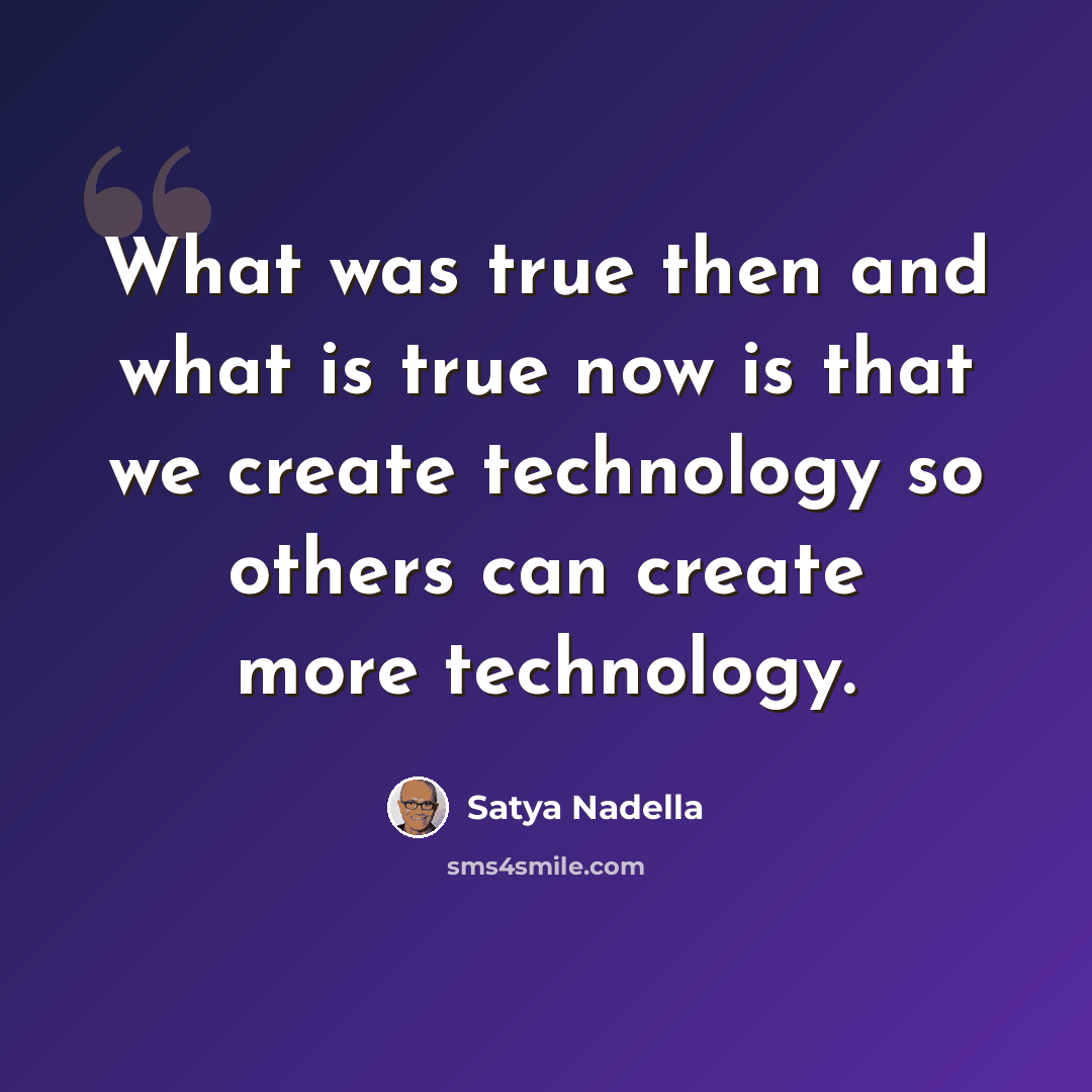 “What was true then and what is true now is that we create technology so others can create more technology.” quote by Satya Nadella