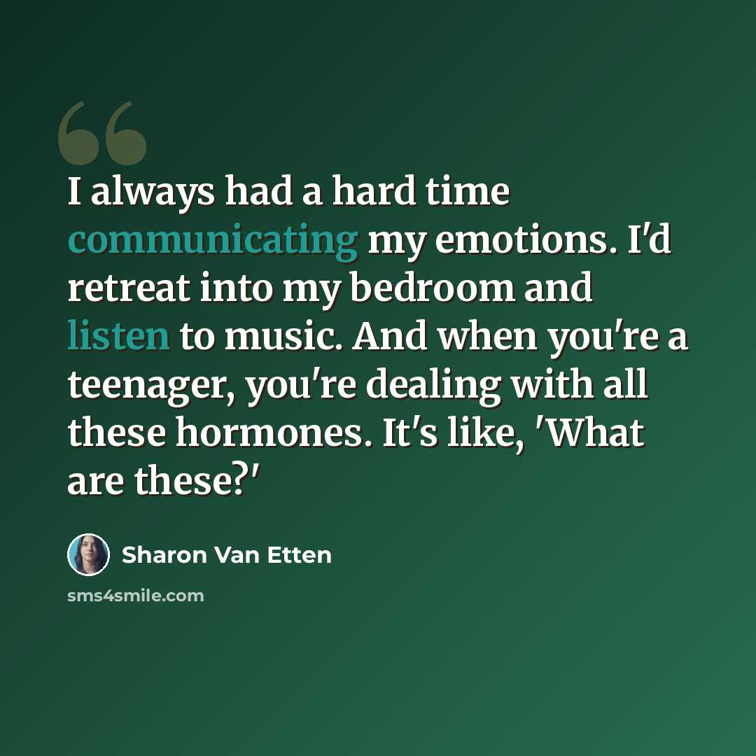 “I always had a hard time communicating my emotions. I'd retreat into my bedroom and listen to music. And when you're a teenager, you're dealing with all these hormones. It's like, 'What are these?'” quote by Sharon Van Etten