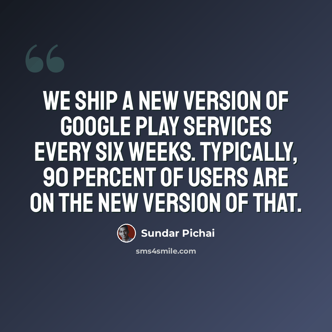 “We ship a new version of Google Play Services every six weeks. Typically, 90 percent of users are on the new version of that.” quote by Sundar Pichai