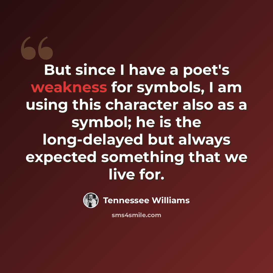 “But since I have a poet's weakness for symbols, I am using this character also as a symbol; he is the long-delayed but always expected something that we live for.” quote by Tennessee Williams