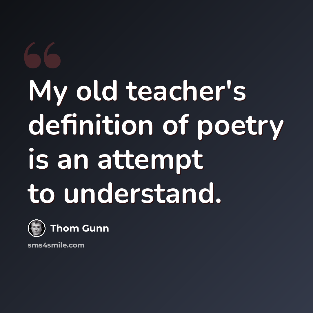 “My old teacher's definition of poetry is an attempt to understand.” quote by Thom Gunn