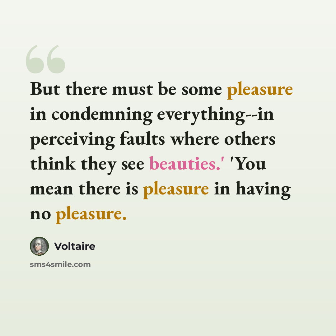 “But there must be some pleasure in condemning everything--in perceiving faults where others think they see beauties.' 'You mean there is pleasure in having no pleasure.” quote by Voltaire