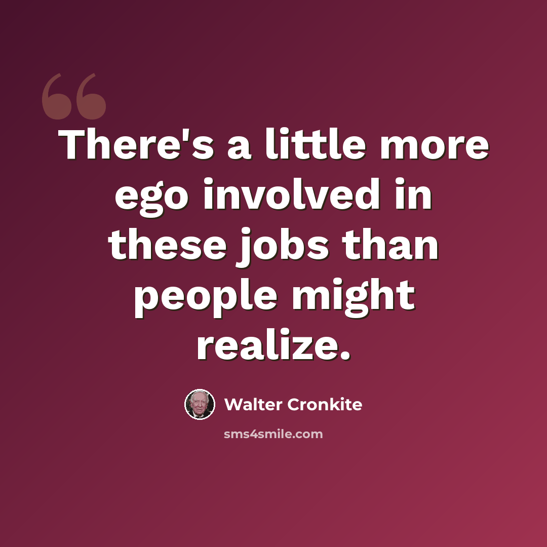 “There's a little more ego involved in these jobs than people might realize.” quote by Walter Cronkite
