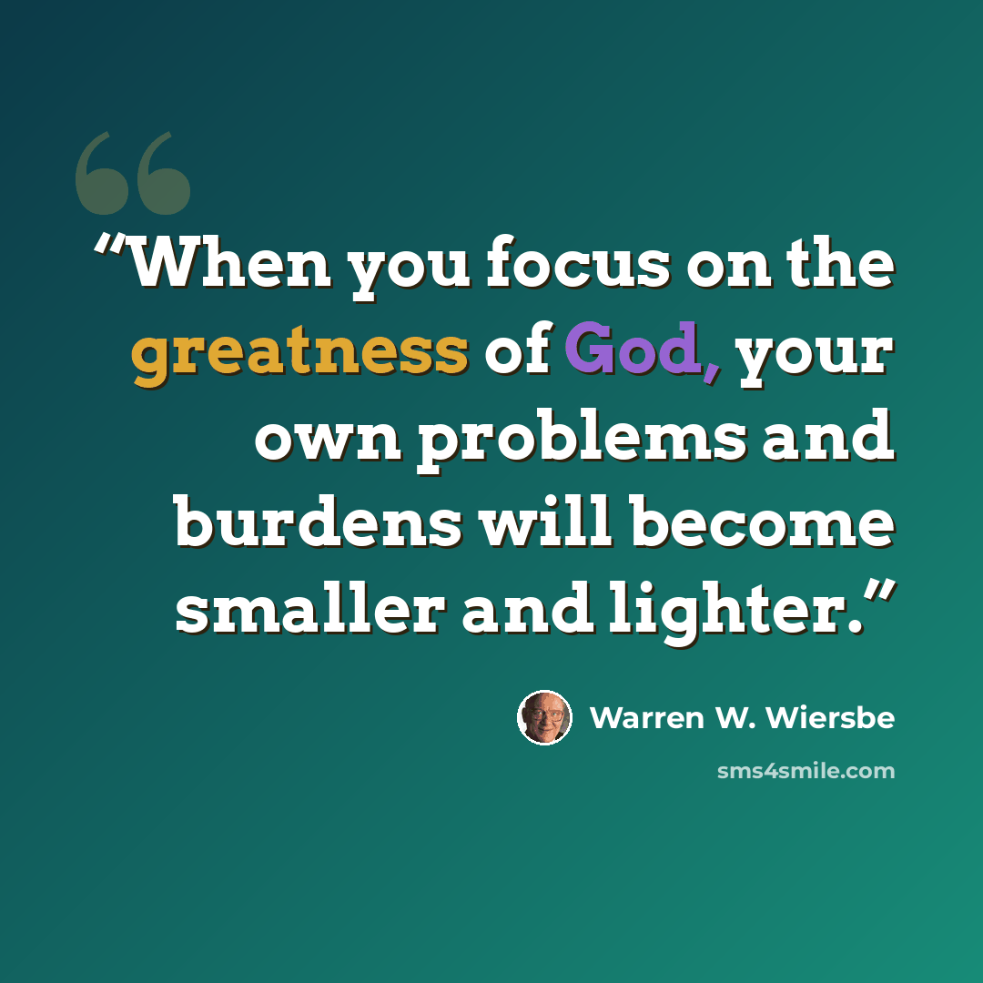 “When you focus on the greatness of God, your own problems and burdens will become smaller and lighter.” quote by Warren W. Wiersbe