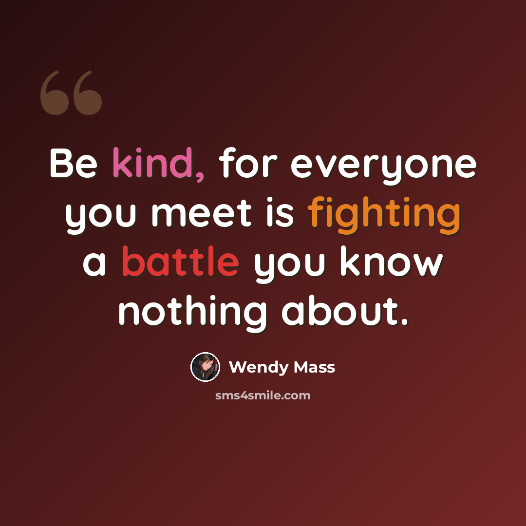 “Be kind, for everyone you meet is fighting a battle you know nothing about.” quote by Wendy Mass