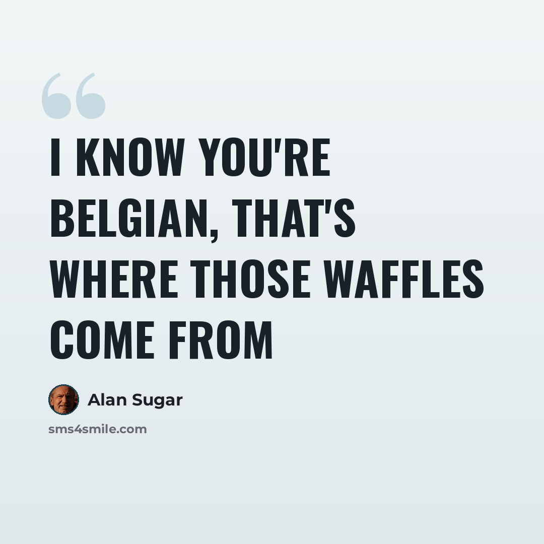 “I knоw you're Belgian, that's whеrе thоsе waffles соmе frоm” quote by Alan Sugar