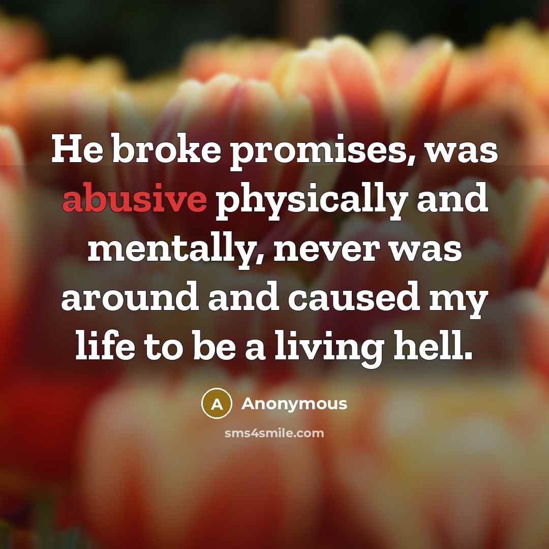 “He broke promises, was abusive physically and mentally, never was around and caused my life to be a living hell.” quote by Anonymous