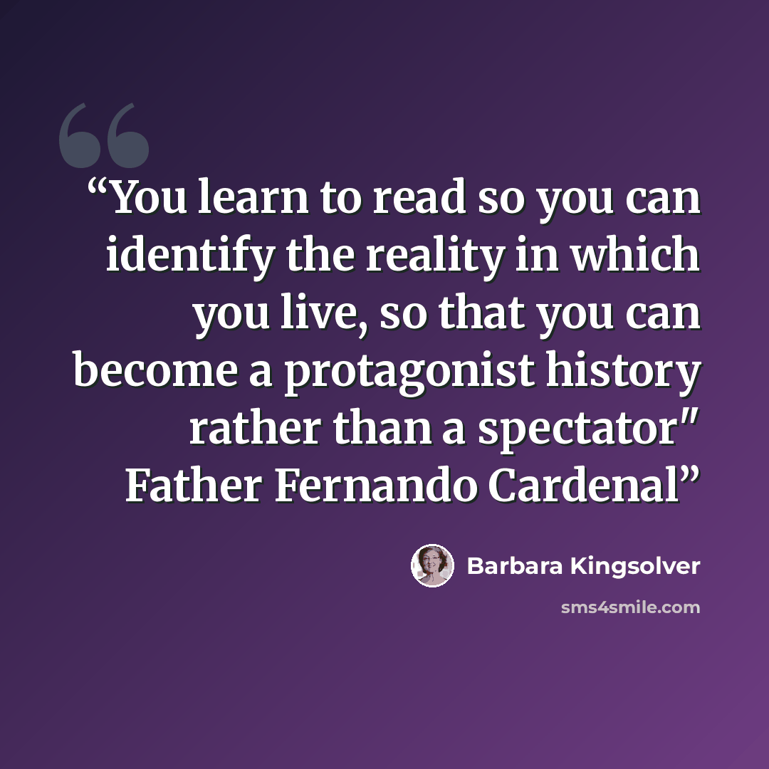 “You learn to read so you can identify the reality in which you live, so that you can become a protagonist history rather than a spectator" Father Fernando Cardenal” quote by Barbara Kingsolver