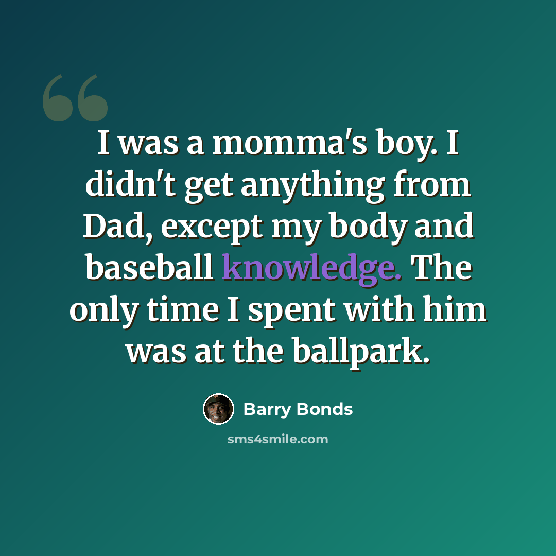 “I was a momma's boy. I didn't get anything from Dad, except my body and baseball knowledge. The only time I spent with him was at the ballpark.” quote by Barry Bonds