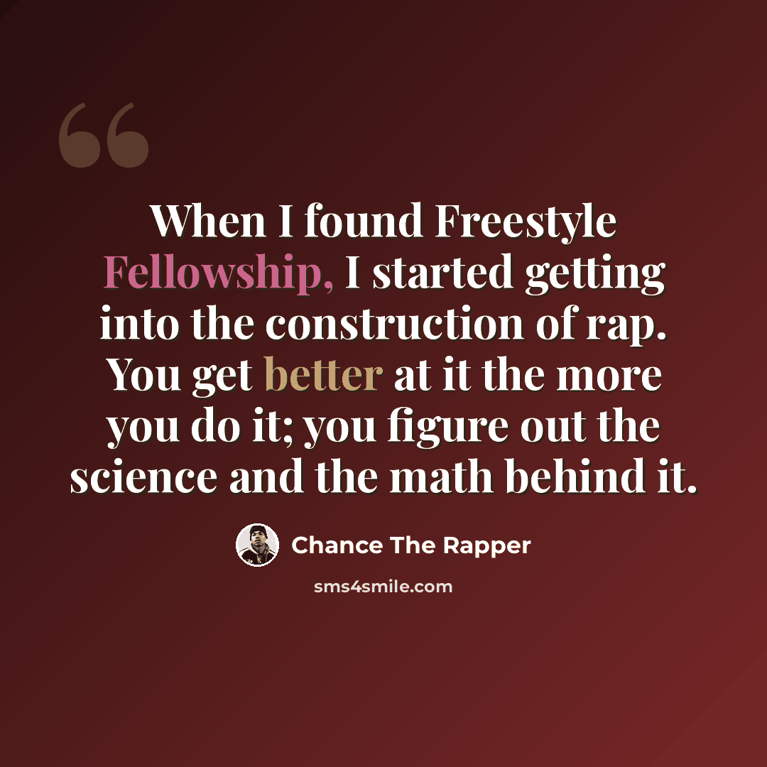 “When I found Freestyle Fellowship, I started getting into the construction of rap. You get better at it the more you do it; you figure out the science and the math behind it.” quote by Chance The Rapper