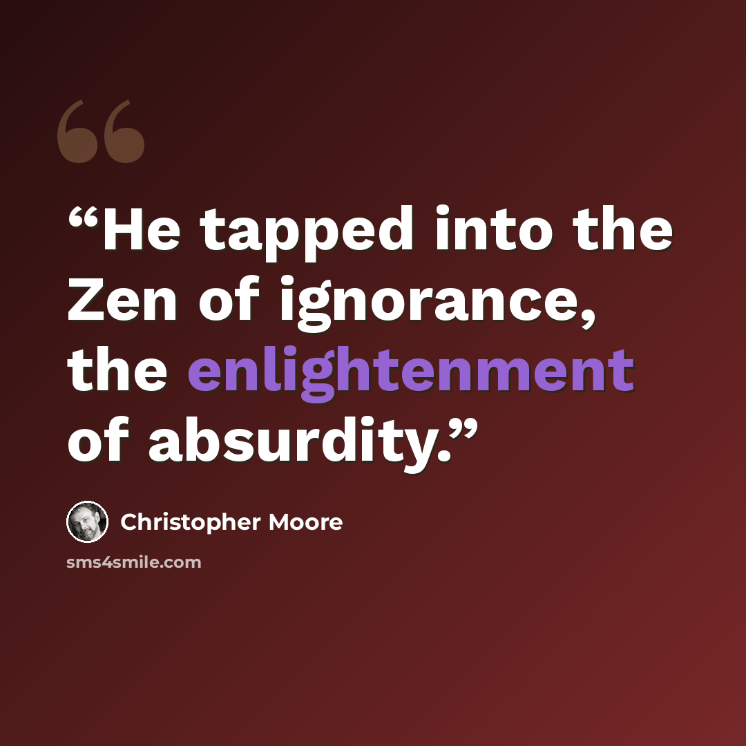 “He tapped into the Zen of ignorance, the enlightenment of absurdity.” quote by Christopher Moore