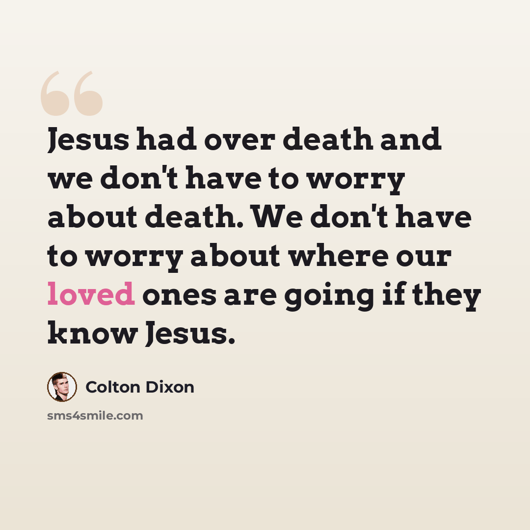 “Jesus had over death and we don't have to worry about death. We don't have to worry about where our loved ones are going if they know Jesus.” quote by Colton Dixon