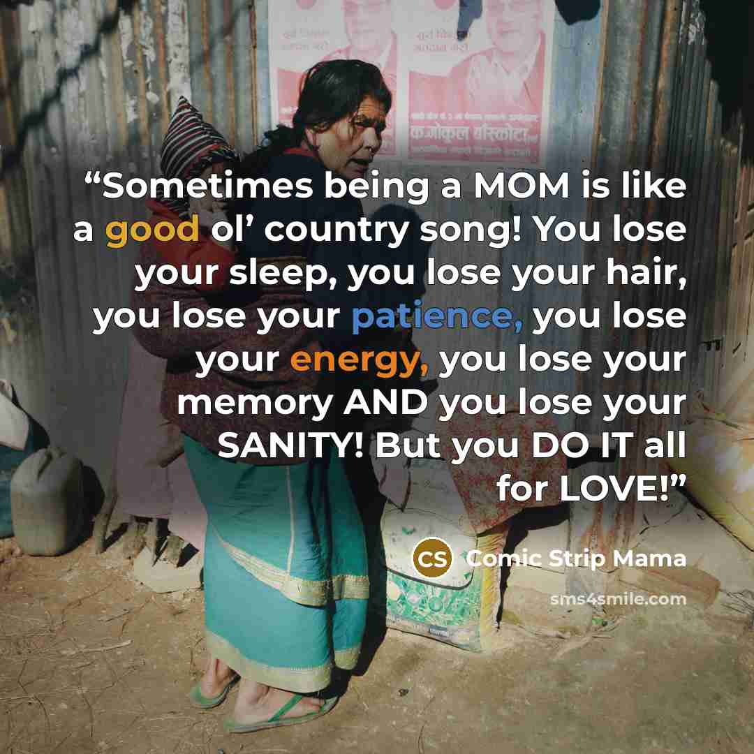 “Sometimes being a MOM is like a good ol’ country song! You lose your sleep, you lose your hair, you lose your patience, you lose your energy, you lose your memory AND you lose your SANITY! But you DO IT all for LOVE!” quote by Comic Strip Mama