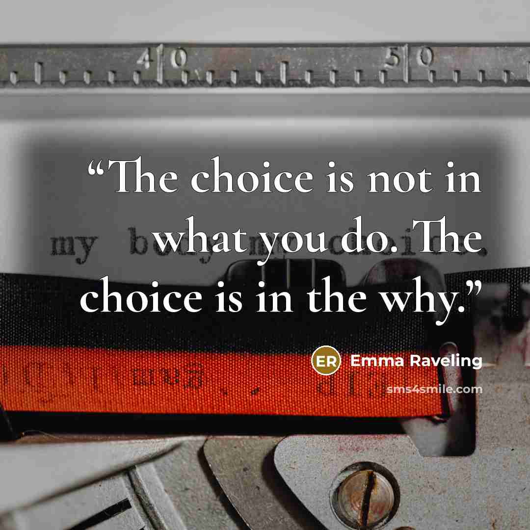 “The choice is not in what you do. The choice is in the why.” quote by Emma Raveling