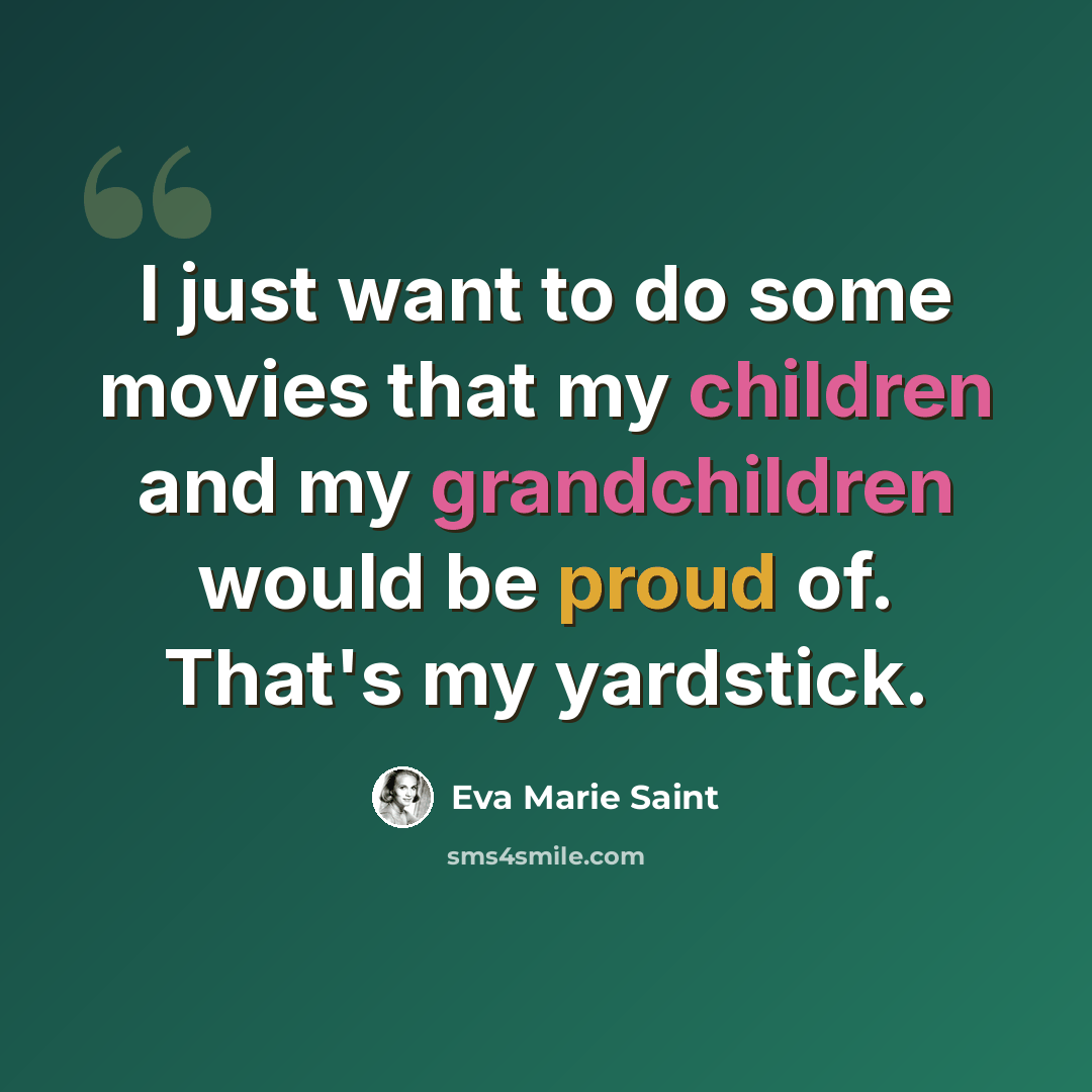 “I just want to do some movies that my children and my grandchildren would be proud of. That's my yardstick.” quote by Eva Marie Saint