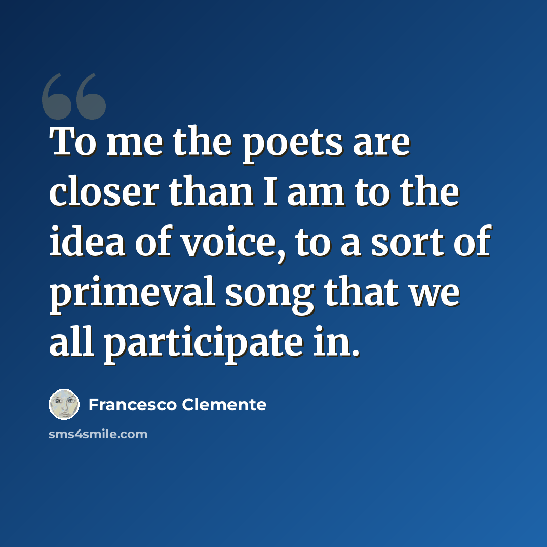 “To me the poets are closer than I am to the idea of voice, to a sort of primeval song that we all participate in.” quote by Francesco Clemente