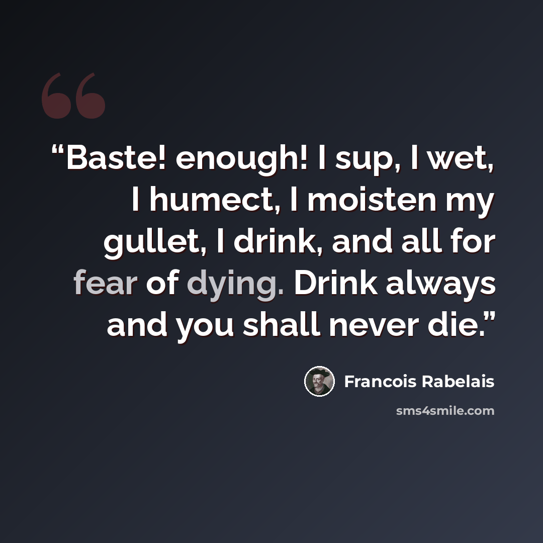 “Baste! enough! I sup, I wet, I humect, I moisten my gullet, I drink, and all for fear of dying. Drink always and you shall never die.” quote by François Rabelais