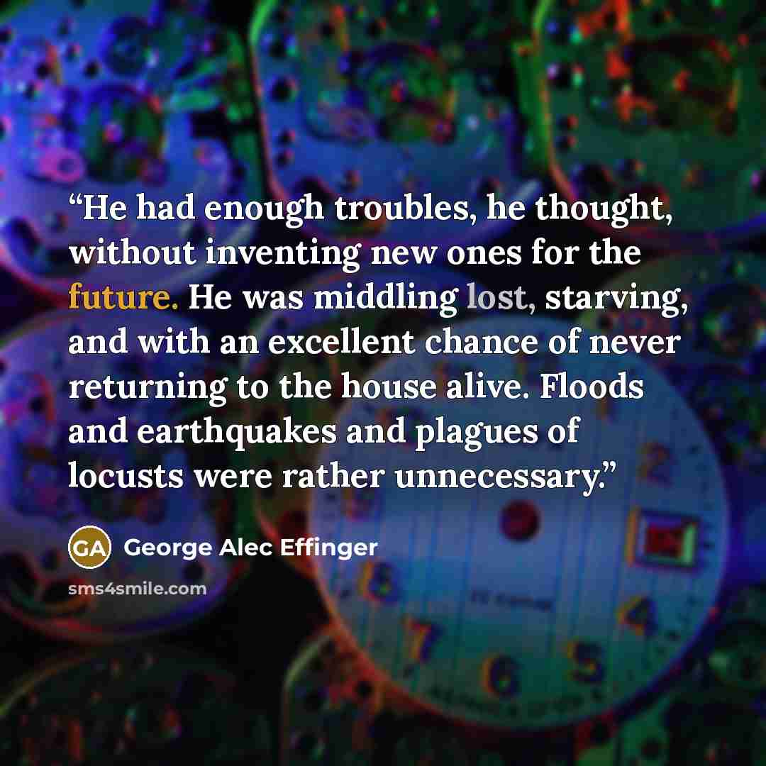 “He had enough troubles, he thought, without inventing new ones for the future. He was middling lost, starving, and with an excellent chance of never returning to the house alive. Floods and earthquakes and plagues of locusts were rather unnecessary.” quote by George Alec Effinger