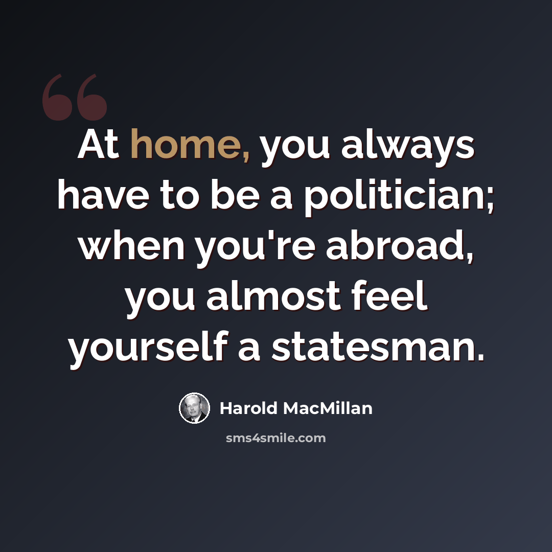 “At home, you always have to be a politician; when you're abroad, you almost feel yourself a statesman.” quote by Harold MacMillan
