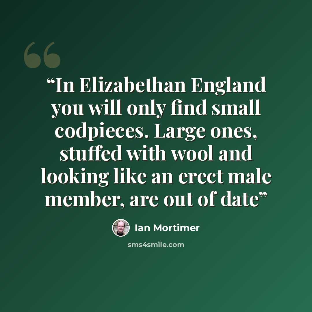 “In Elizabethan England you will only find small codpieces. Large ones, stuffed with wool and looking like an erect male member, are out of date” quote by Ian Mortimer