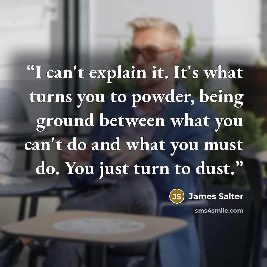 “I can't explain it. It's what turns you to powder, being ground between what you can't do and what you must do. You just turn to dust.” quote by James Salter