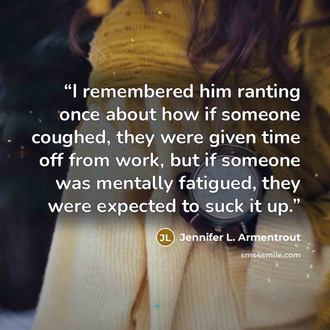 “I remembered him ranting once about how if someone coughed, they were given time off from work, but if someone was mentally fatigued, they were expected to suck it up.” quote by Jennifer L. Armentrout
