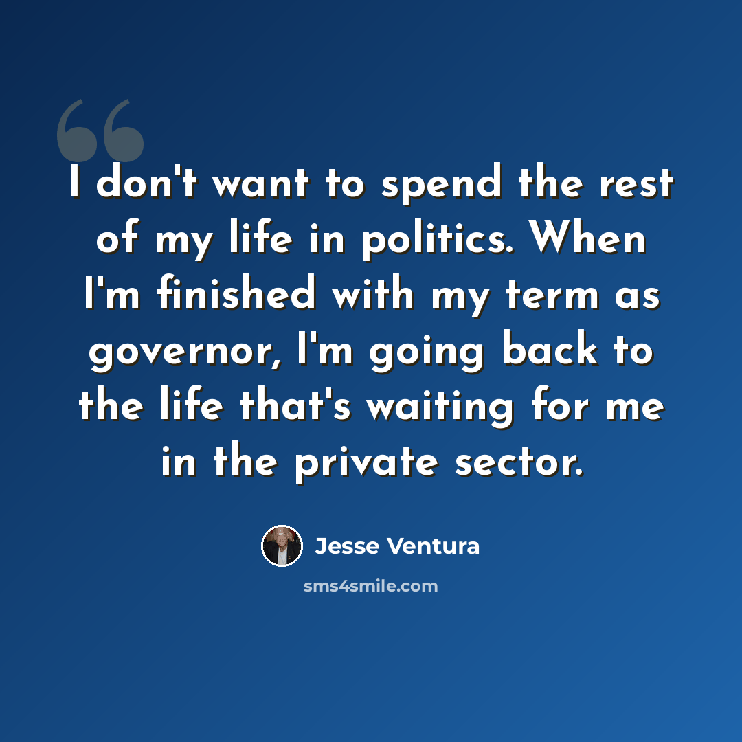 “I don't want to spend the rest of my life in politics. When I'm finished with my term as governor, I'm going back to the life that's waiting for me in the private sector.” quote by Jesse Ventura
