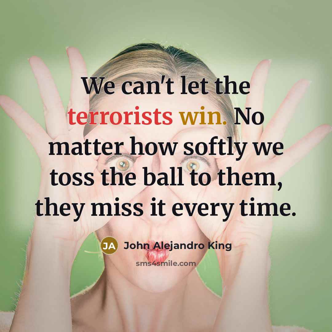 “We can't let the terrorists win. No matter how softly we toss the ball to them, they miss it every time.” quote by John Alejandro King