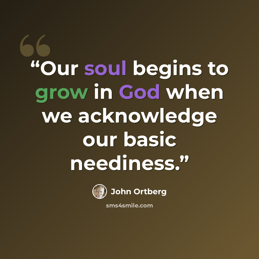 “Our soul begins to grow in God when we acknowledge our basic neediness.” quote by John Ortberg