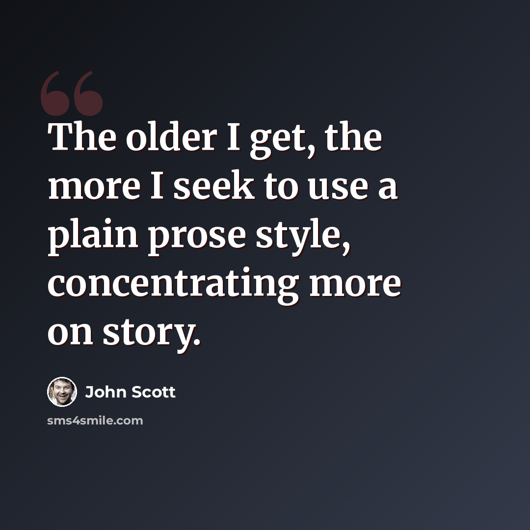 “The older I get, the more I seek to use a plain prose style, concentrating more on story.” quote by John Scott