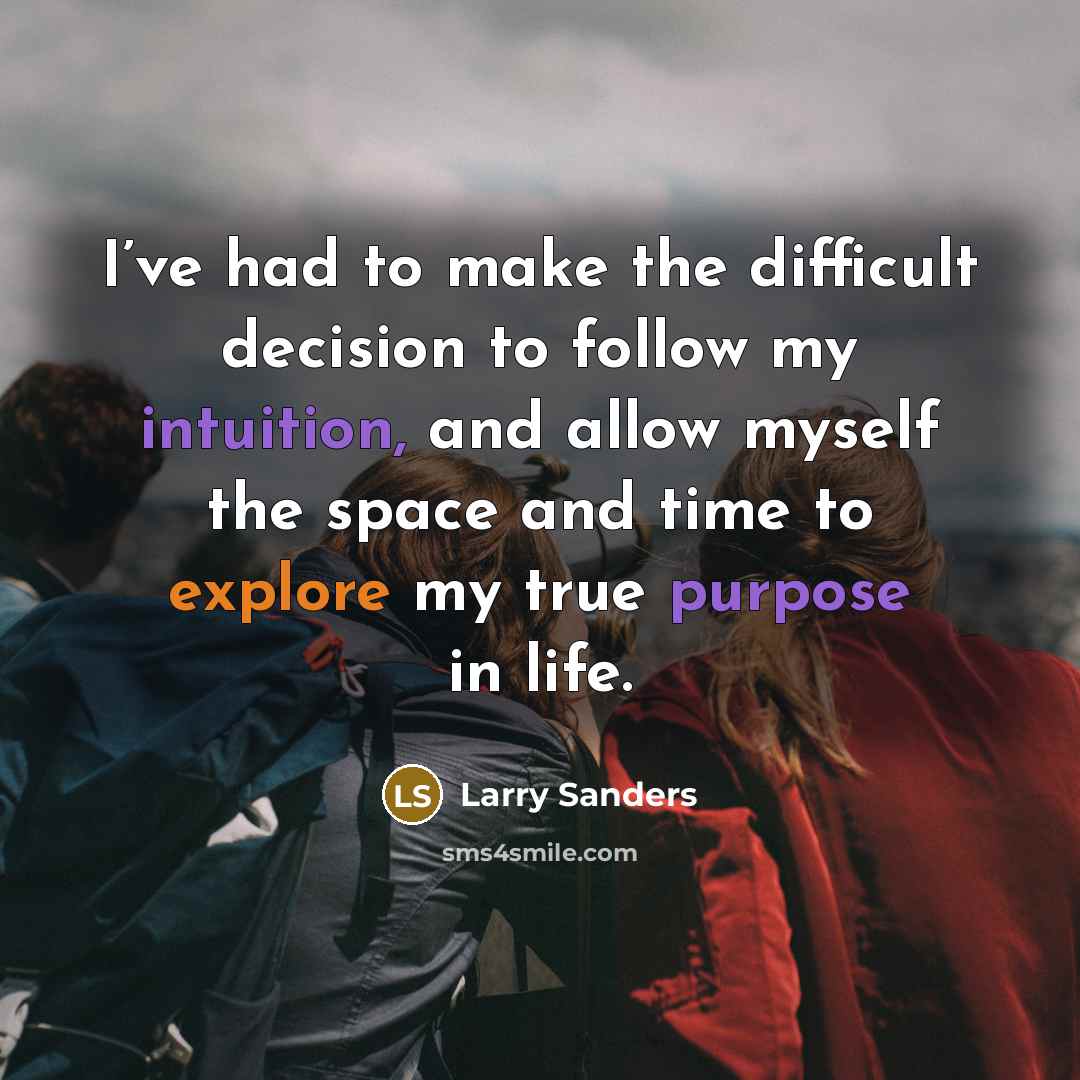 “I’ve had to make the difficult decision to follow my intuition, and allow myself the space and time to explore my true purpose in life.” quote by Larry Sanders