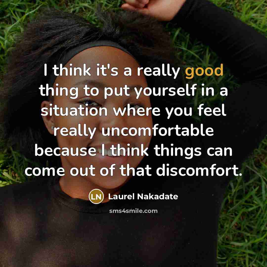 “I think it's a really good thing to put yourself in a situation where you feel really uncomfortable because I think things can come out of that discomfort.” quote by Laurel Nakadate