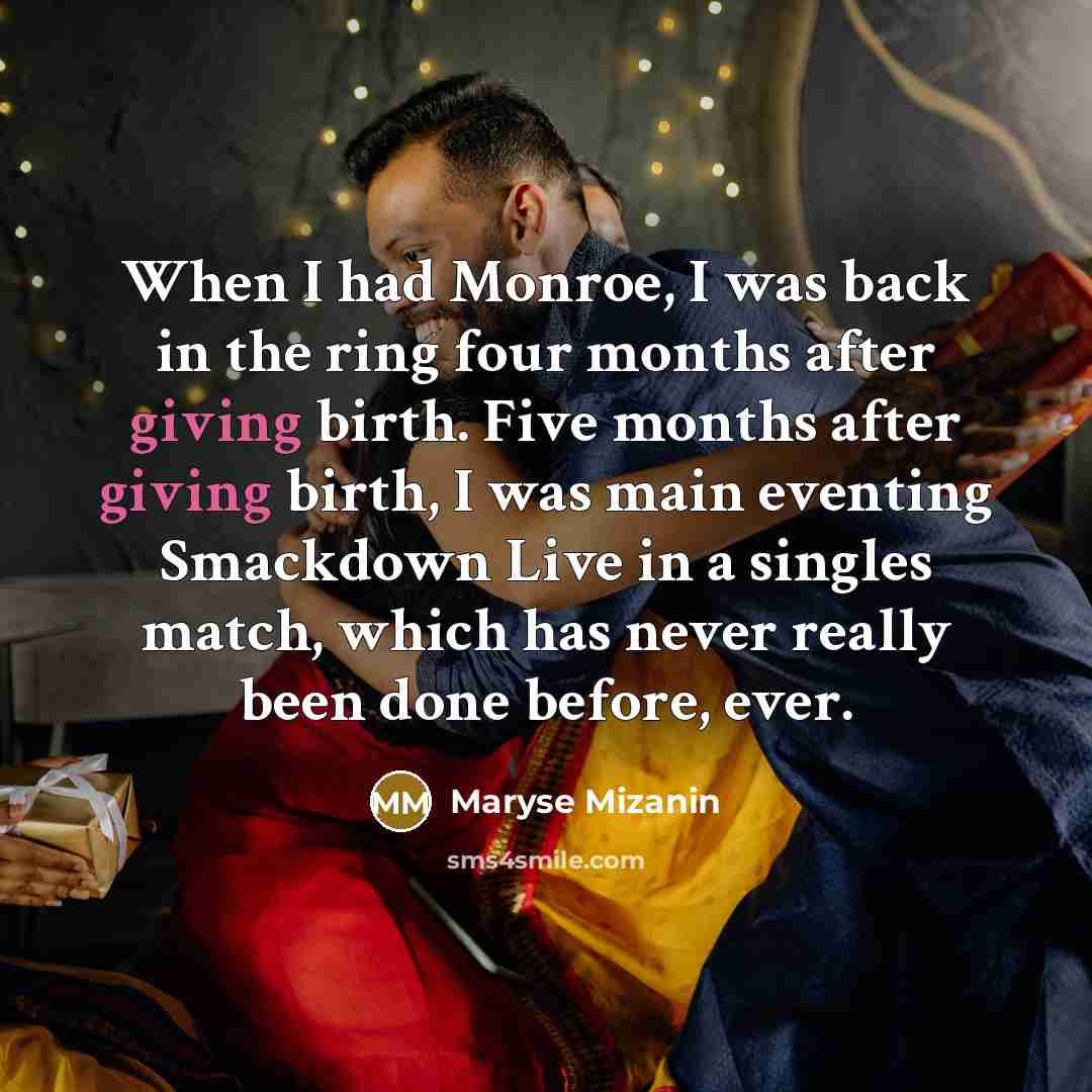 “When I had Monroe, I was back in the ring four months after giving birth. Five months after giving birth, I was main eventing Smackdown Live in a singles match, which has never really been done before, ever.” quote by Maryse Mizanin