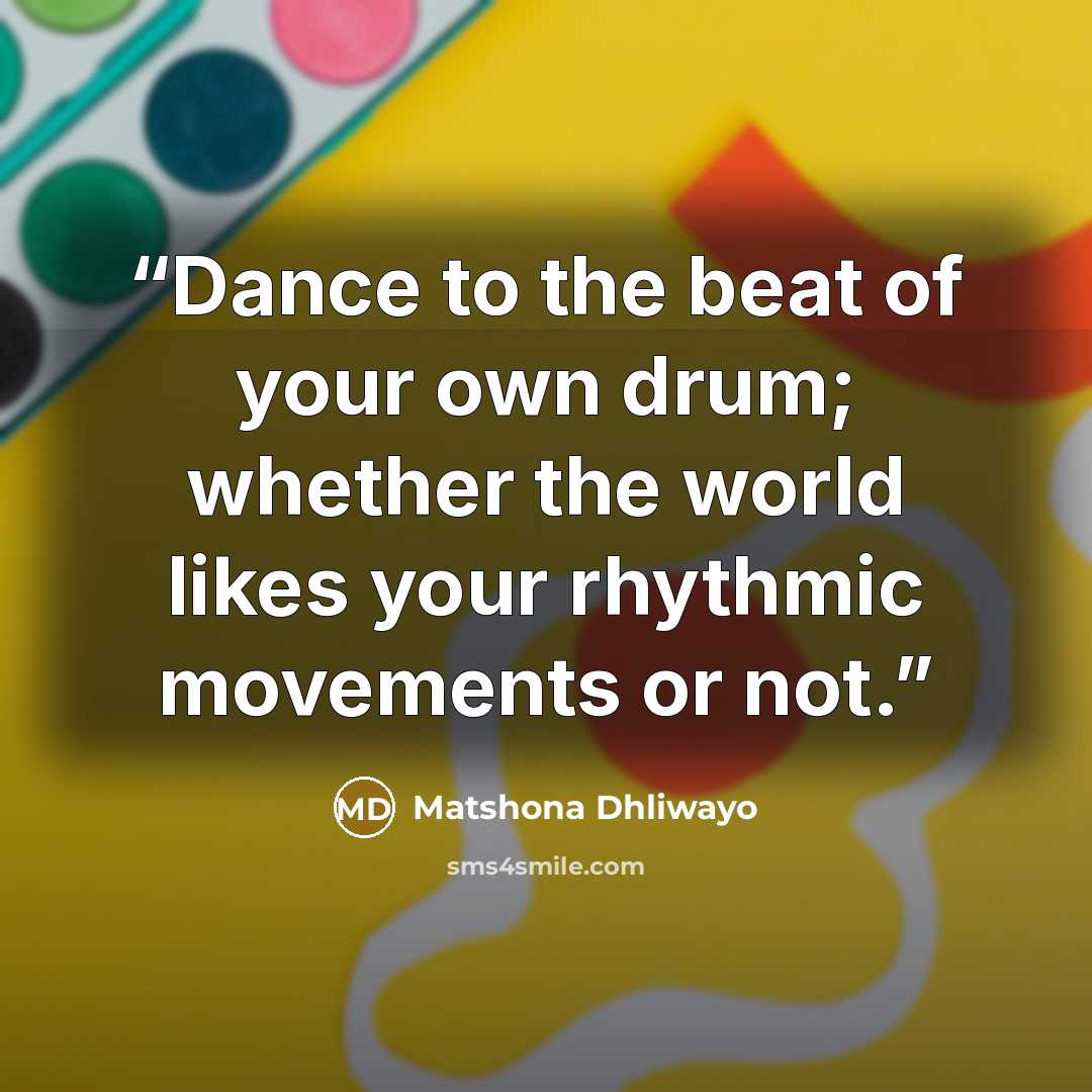 “Dance to the beat of your own drum; whether the world likes your rhythmic movements or not.” quote by Matshona Dhliwayo