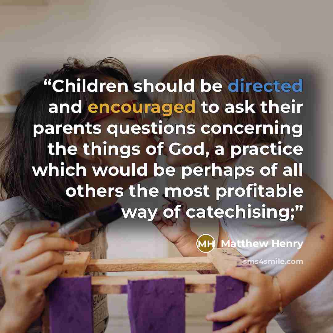 “Children should be directed and encouraged to ask their parents questions concerning the things of God, a practice which would be perhaps of all others the most profitable way of catechising;” quote by Matthew Henry