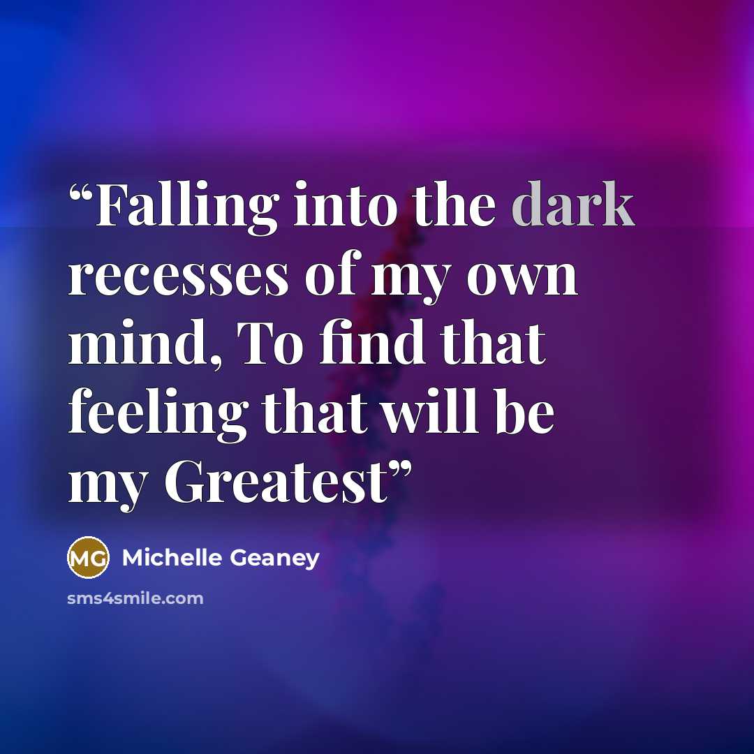 “Falling into the dark recesses of my own mind, To find that feeling that will be my Greatest” quote by Michelle Geaney