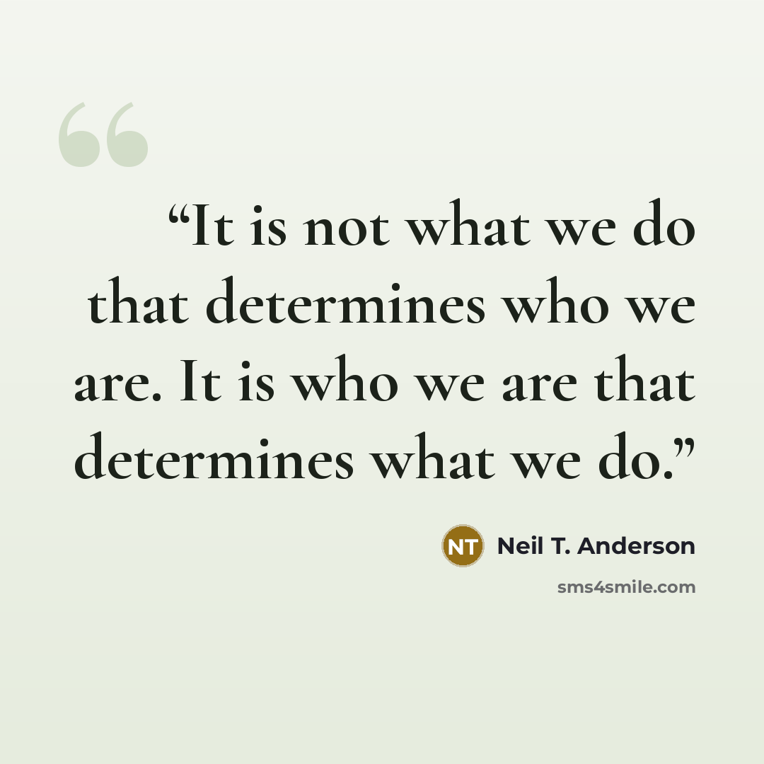 “It is not what we do that determines who we are. It is who we are that determines what we do.” quote by Neil T. Anderson